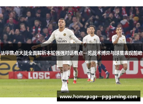 法甲焦点大战全面解析本轮强强对话看点一览战术博弈与球星表现前瞻 法甲焦点大战全面解析本轮强强对话看点一览战术博弈与球星表现前瞻