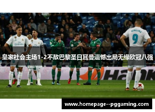 皇家社会主场1-2不敌巴黎圣日耳曼遗憾出局无缘欧冠八强 皇家社会主场1-2不敌巴黎圣日耳曼遗憾出局无缘欧冠八强